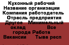 Кухонный рабочий › Название организации ­ Компания-работодатель › Отрасль предприятия ­ Другое › Минимальный оклад ­ 11 000 - Все города Работа » Вакансии   . Тыва респ.